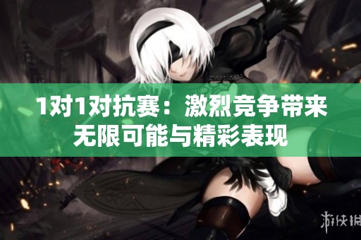 1对1对抗赛：激烈竞争带来无限可能与精彩表现