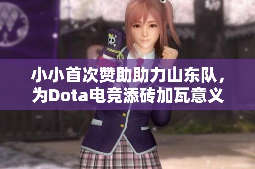小小首次赞助助力山东队，为Dota电竞添砖加瓦意义非凡