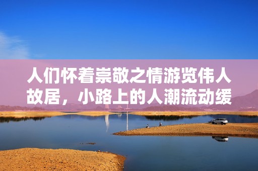 人们怀着崇敬之情游览伟人故居，小路上的人潮流动缓慢
