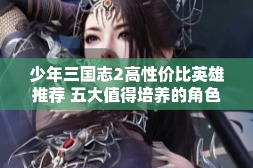 少年三国志2高性价比英雄推荐 五大值得培养的角色详细解析