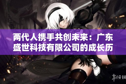 两代人携手共创未来：广东盛世科技有限公司的成长历程与启示