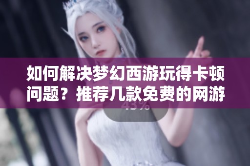 如何解决梦幻西游玩得卡顿问题？推荐几款免费的网游加速器