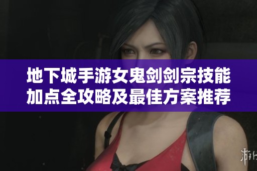 地下城手游女鬼剑剑宗技能加点全攻略及最佳方案推荐