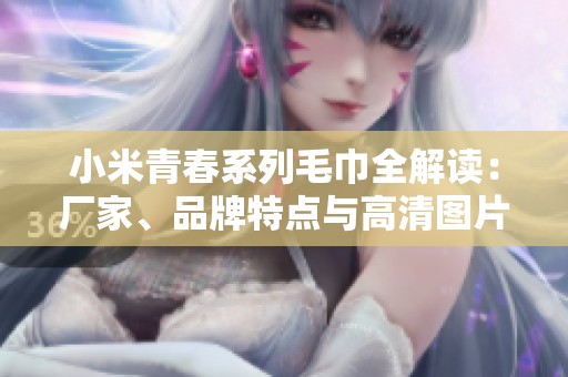 小米青春系列毛巾全解读：厂家、品牌特点与高清图片展示