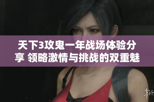 天下3攻鬼一年战场体验分享 领略激情与挑战的双重魅力