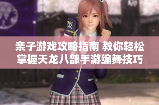 亲子游戏攻略指南 教你轻松掌握天龙八部手游编舞技巧