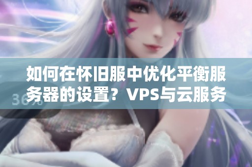 如何在怀旧服中优化平衡服务器的设置？VPS与云服务器推荐指南