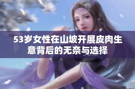 53岁女性在山坡开展皮肉生意背后的无奈与选择