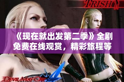 《现在就出发第二季》全剧免费在线观赏，精彩旅程等你探索
