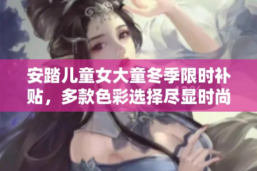 安踏儿童女大童冬季限时补贴，多款色彩选择尽显时尚风采