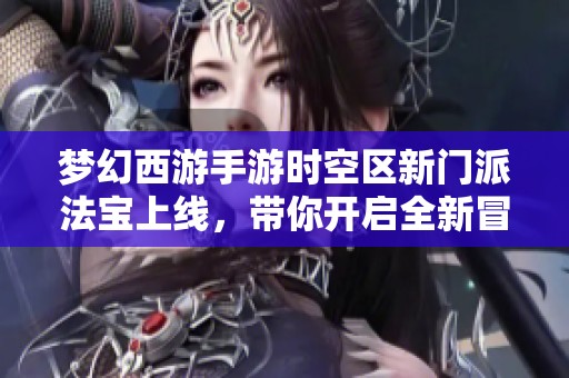 梦幻西游手游时空区新门派法宝上线，带你开启全新冒险之旅
