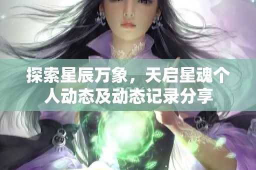 探索星辰万象，天启星魂个人动态及动态记录分享