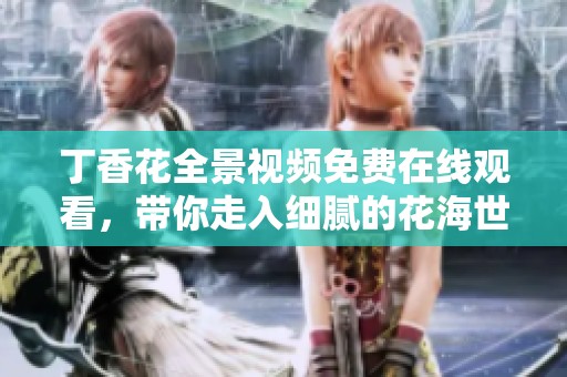 丁香花全景视频免费在线观看，带你走入细腻的花海世界