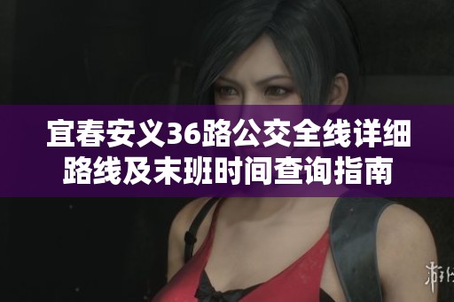 宜春安义36路公交全线详细路线及末班时间查询指南