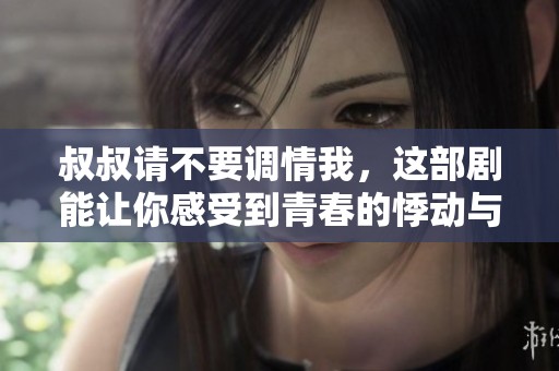 叔叔请不要调情我，这部剧能让你感受到青春的悸动与温暖