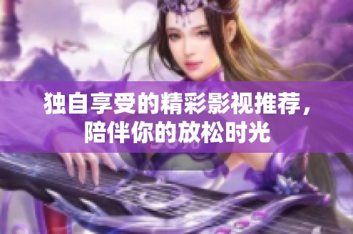 独自享受的精彩影视推荐，陪伴你的放松时光