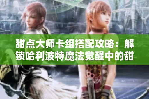 甜点大师卡组搭配攻略：解锁哈利波特魔法觉醒中的甜蜜魔法技巧