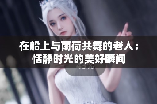 在船上与雨荷共舞的老人：恬静时光的美好瞬间