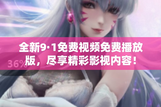 全新9·1免费视频免费播放版，尽享精彩影视内容！