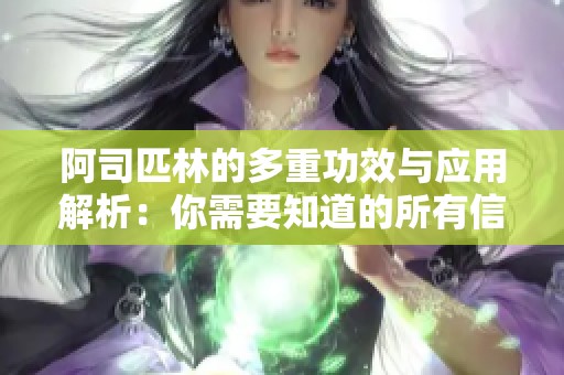 阿司匹林的多重功效与应用解析：你需要知道的所有信息