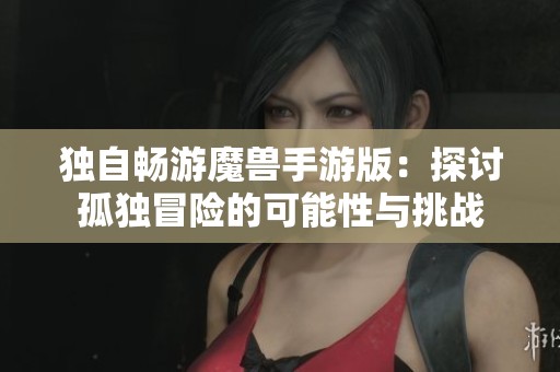 独自畅游魔兽手游版：探讨孤独冒险的可能性与挑战