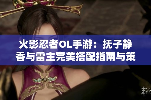 火影忍者OL手游：抚子静香与雷主完美搭配指南与策略解析