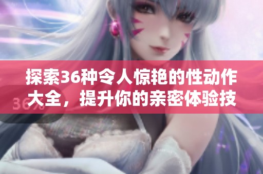 探索36种令人惊艳的性动作大全，提升你的亲密体验技巧