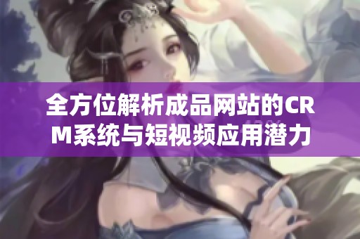 全方位解析成品网站的CRM系统与短视频应用潜力