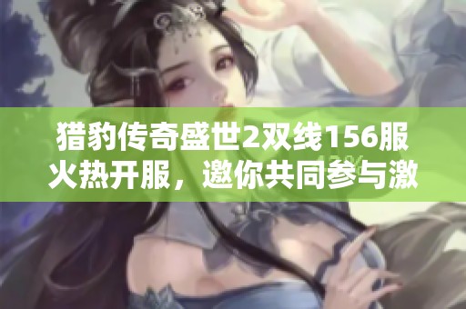 猎豹传奇盛世2双线156服火热开服，邀你共同参与激斗盛宴