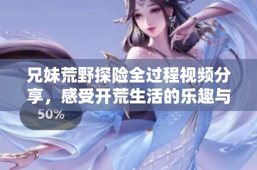 兄妹荒野探险全过程视频分享，感受开荒生活的乐趣与挑战
