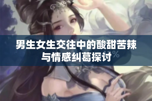 男生女生交往中的酸甜苦辣与情感纠葛探讨