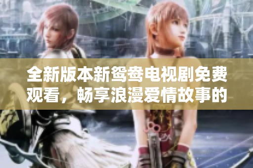 全新版本新鸳鸯电视剧免费观看，畅享浪漫爱情故事的高清体验