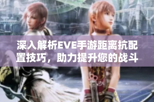 深入解析EVE手游距离抗配置技巧，助力提升您的战斗策略！