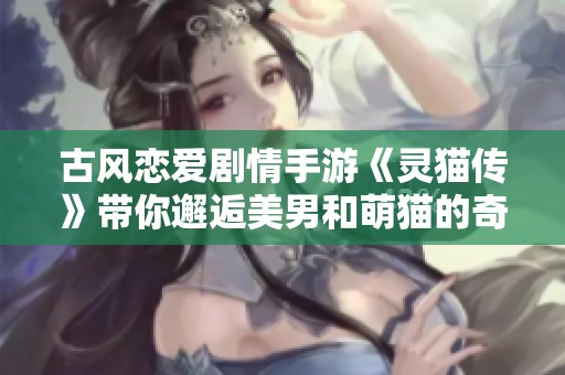 古风恋爱剧情手游《灵猫传》带你邂逅美男和萌猫的奇幻旅程