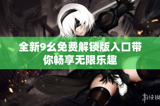 全新9幺免费解锁版入口带你畅享无限乐趣