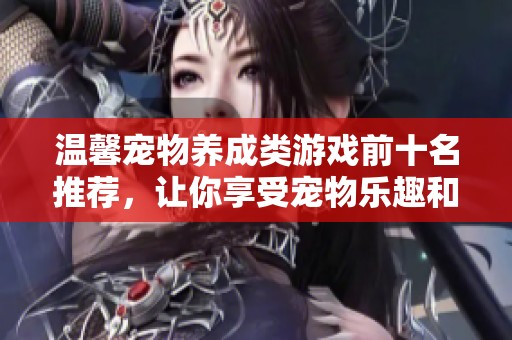 温馨宠物养成类游戏前十名推荐，让你享受宠物乐趣和温暖时光