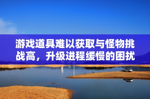 游戏道具难以获取与怪物挑战高，升级进程缓慢的困扰分析