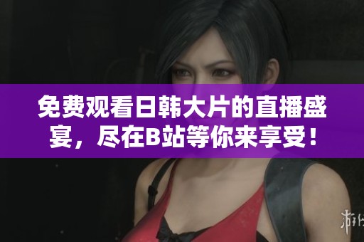 免费观看日韩大片的直播盛宴，尽在B站等你来享受！