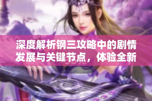 深度解析钢三攻略中的剧情发展与关键节点，体验全新沉浸式游戏乐趣