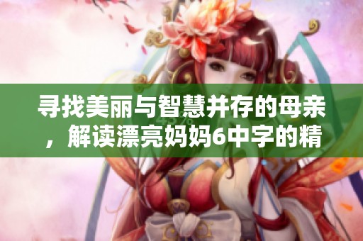 寻找美丽与智慧并存的母亲，解读漂亮妈妈6中字的精彩瞬间