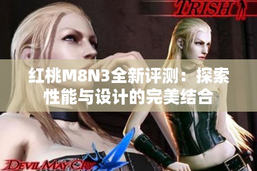 红桃M8N3全新评测：探索性能与设计的完美结合