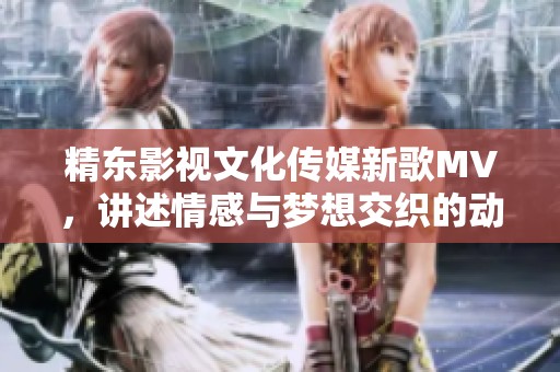 精东影视文化传媒新歌MV，讲述情感与梦想交织的动人故事