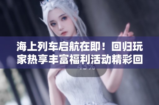 海上列车启航在即！回归玩家热享丰富福利活动精彩回顾