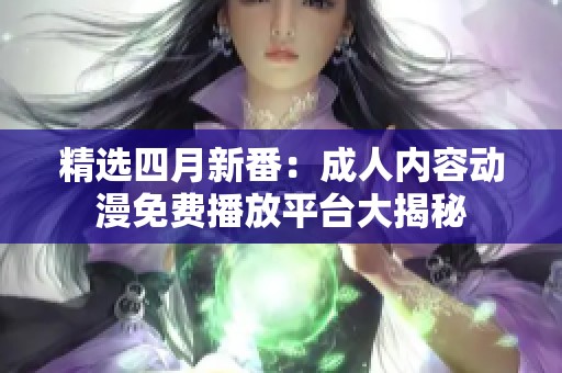 精选四月新番：成人内容动漫免费播放平台大揭秘