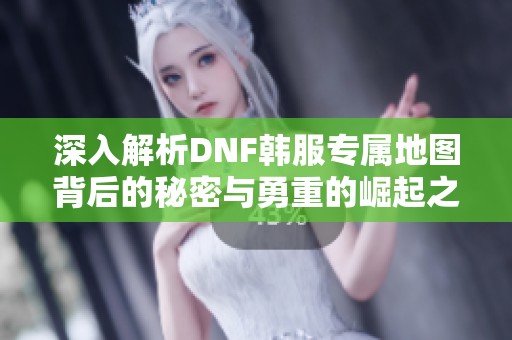 深入解析DNF韩服专属地图背后的秘密与勇重的崛起之路