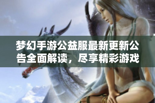 梦幻手游公益服最新更新公告全面解读，尽享精彩游戏体验