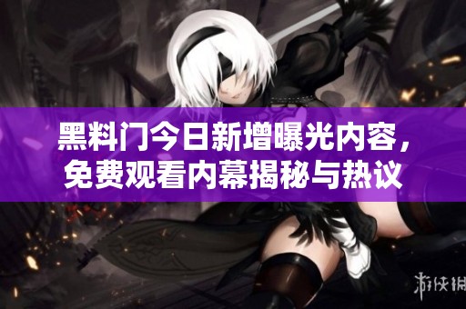 黑料门今日新增曝光内容，免费观看内幕揭秘与热议