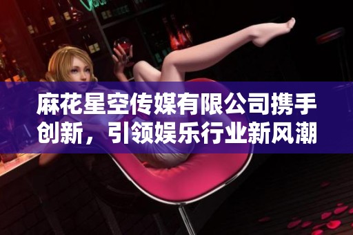 麻花星空传媒有限公司携手创新，引领娱乐行业新风潮