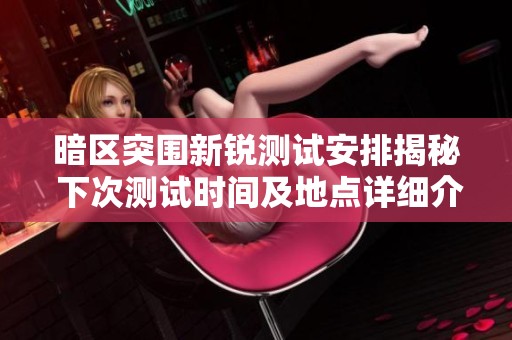 暗区突围新锐测试安排揭秘 下次测试时间及地点详细介绍