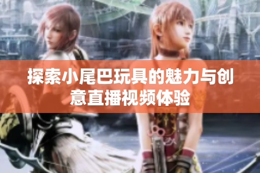 探索小尾巴玩具的魅力与创意直播视频体验